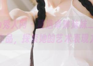 Xiuren秀人网 – 精选卓琳妹妹_jolin的白丝作品，探索她的艺术表现力.txt