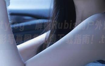 beautyleg – 解锁Rubis的户外魅力：精彩写真图集免费下载指南！.txt