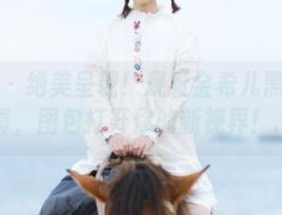 微密圈 – 绝美呈现！观看金希儿黑色镂空写真，图包打开你的新视界！.txt